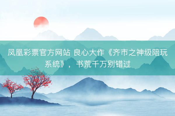 凤凰彩票官方网站 良心大作《齐市之神级陪玩系统》，书荒千万别错过