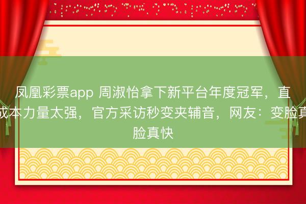凤凰彩票app 周淑怡拿下新平台年度冠军，直言成本力量太强，官方采访秒变夹辅音，网友：变脸真快