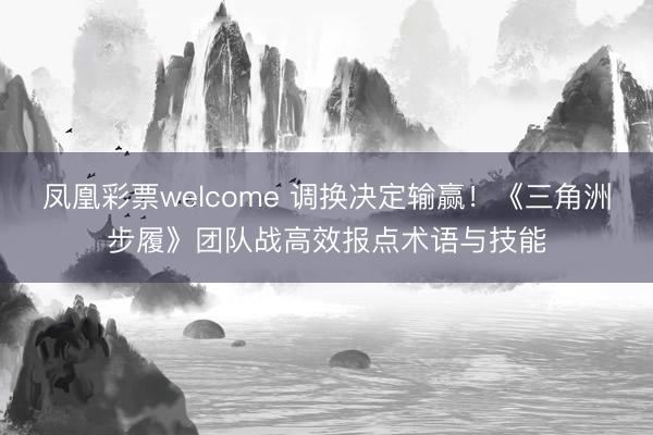 凤凰彩票welcome 调换决定输赢!《三角洲步履》团队战高效报点术语与技能