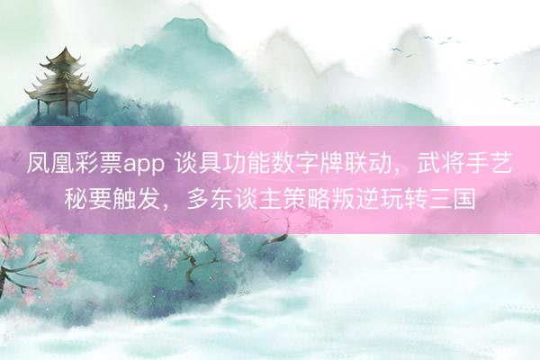 凤凰彩票app 谈具功能数字牌联动，武将手艺秘要触发，多东谈主策略叛逆玩转三国