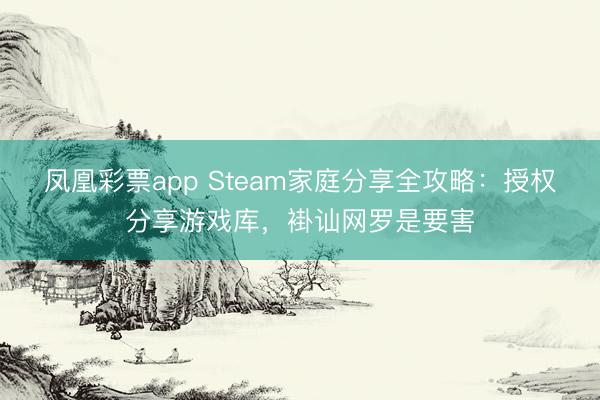 凤凰彩票app Steam家庭分享全攻略：授权分享游戏库，褂讪网罗是要害