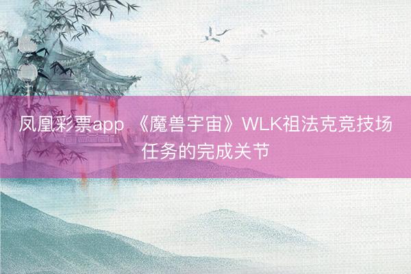 凤凰彩票app 《魔兽宇宙》WLK祖法克竞技场任务的完成关节