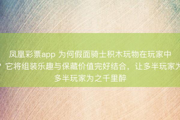 凤凰彩票app 为何假面骑士积木玩物在玩家中如斯火爆？它将组装乐趣与保藏价值完好结合，让多半玩家为之千里醉