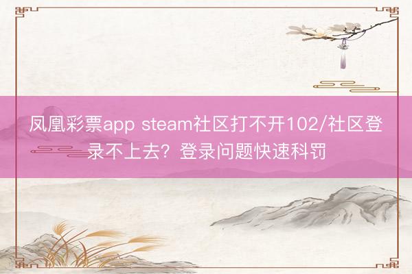 凤凰彩票app steam社区打不开102/社区登录不上去?登录问题快速科罚
