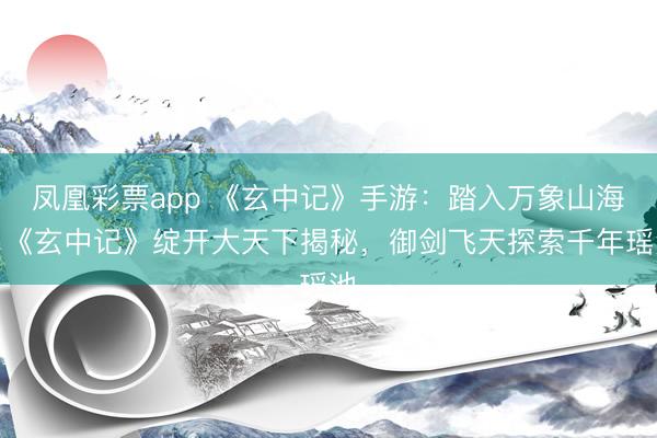 凤凰彩票app 《玄中记》手游：踏入万象山海！《玄中记》绽开大天下揭秘，御剑飞天探索千年瑶池