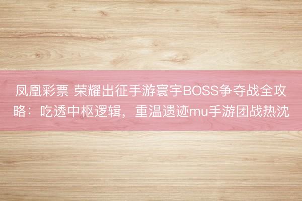 凤凰彩票 荣耀出征手游寰宇BOSS争夺战全攻略：吃透中枢逻辑，重温遗迹mu手游团战热沈