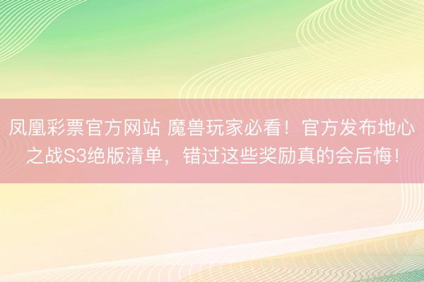 凤凰彩票官方网站 魔兽玩家必看！官方发布地心之战S3绝版清单，错过这些奖励真的会后悔！