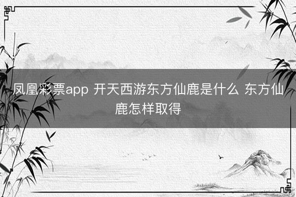 凤凰彩票app 开天西游东方仙鹿是什么 东方仙鹿怎样取得