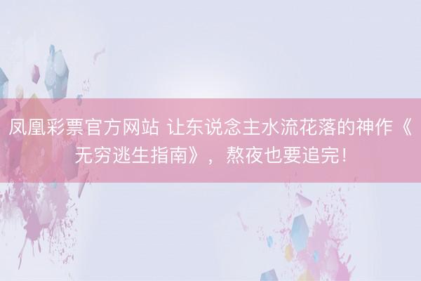 凤凰彩票官方网站 让东说念主水流花落的神作《无穷逃生指南》，熬夜也要追完！