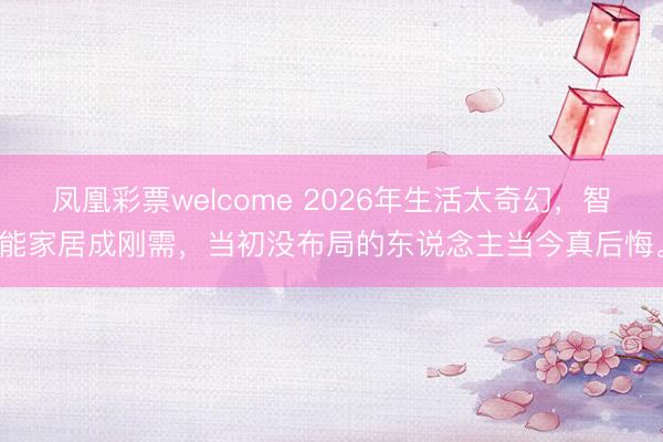 凤凰彩票welcome 2026年生活太奇幻，智能家居成刚需，当初没布局的东说念主当今真后悔。