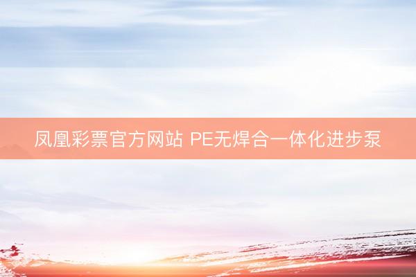 凤凰彩票官方网站 PE无焊合一体化进步泵