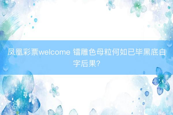 凤凰彩票welcome 镭雕色母粒何如已毕黑底白字后果？