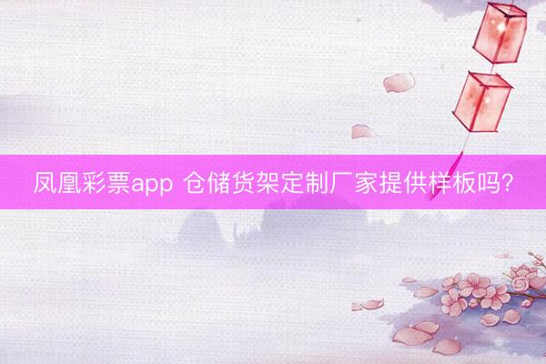 凤凰彩票app 仓储货架定制厂家提供样板吗？