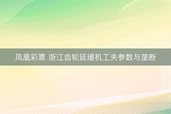 凤凰彩票 浙江齿轮延缓机工夫参数与垄断