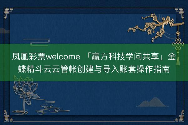 凤凰彩票welcome 「赢方科技学问共享」金蝶精斗云云管帐创建与导入账套操作指南