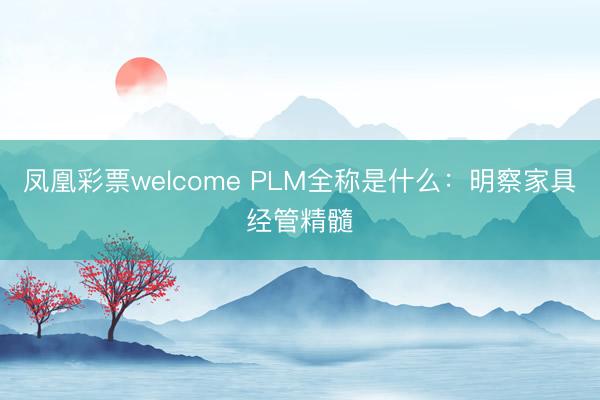凤凰彩票welcome PLM全称是什么：明察家具经管精髓