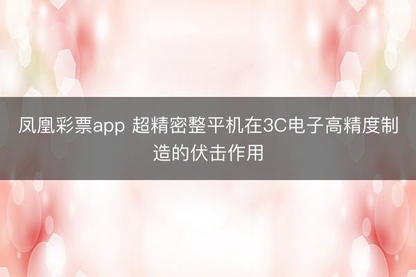 凤凰彩票app 超精密整平机在3C电子高精度制造的伏击作用