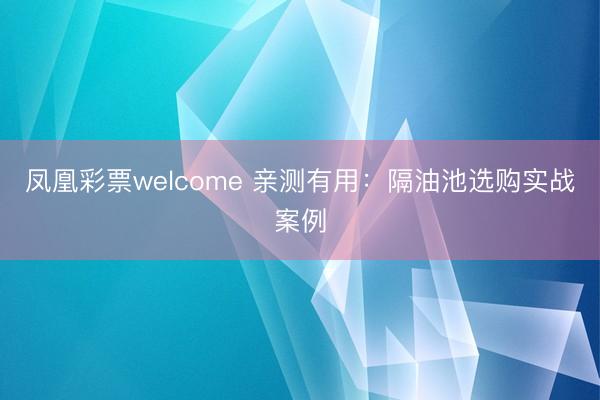 凤凰彩票welcome 亲测有用：隔油池选购实战案例