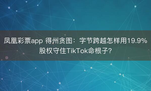 凤凰彩票app 得州贪图：字节跨越怎样用19.9%股权守住TikTok命根子？