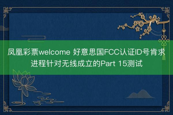 凤凰彩票welcome 好意思国FCC认证ID号肯求进程针对无线成立的Part 15测试