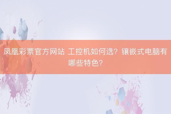 凤凰彩票官方网站 工控机如何选？镶嵌式电脑有哪些特色？