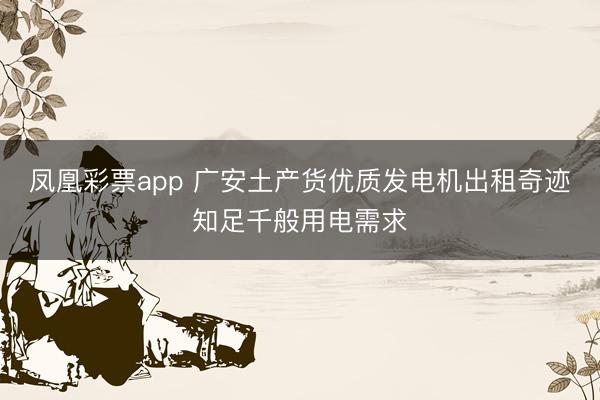 凤凰彩票app 广安土产货优质发电机出租奇迹知足千般用电需求