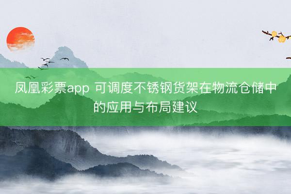 凤凰彩票app 可调度不锈钢货架在物流仓储中的应用与布局建议