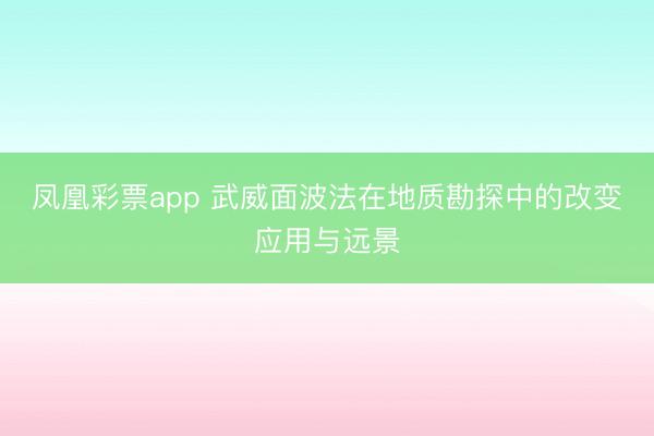 凤凰彩票app 武威面波法在地质勘探中的改变应用与远景