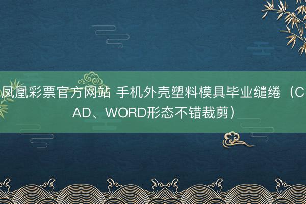 凤凰彩票官方网站 手机外壳塑料模具毕业缱绻（CAD、WORD形态不错裁剪）