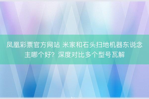 凤凰彩票官方网站 米家和石头扫地机器东说念主哪个好？深度对比多个型号瓦解
