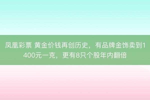 凤凰彩票 黄金价钱再创历史，有品牌金饰卖到1400元一克，更有8只个股年内翻倍
