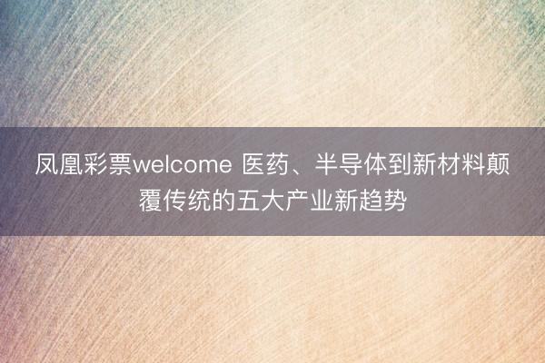 凤凰彩票welcome 医药、半导体到新材料颠覆传统的五大产业新趋势