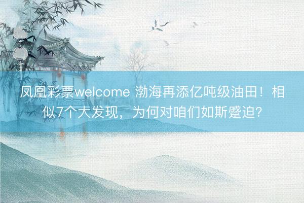 凤凰彩票welcome 渤海再添亿吨级油田！相似7个大发现，为何对咱们如斯蹙迫？