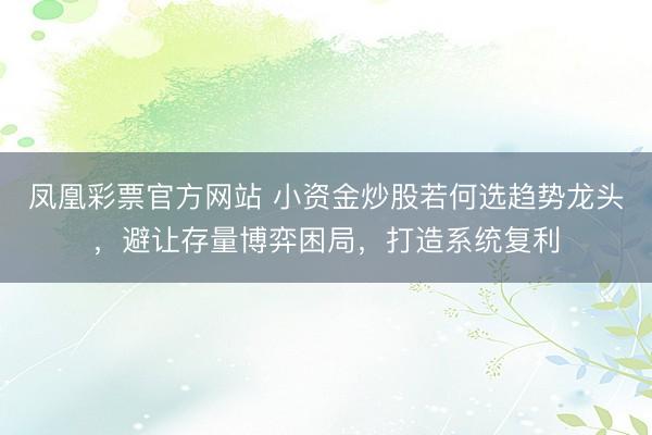 凤凰彩票官方网站 小资金炒股若何选趋势龙头，避让存量博弈困局，打造系统复利