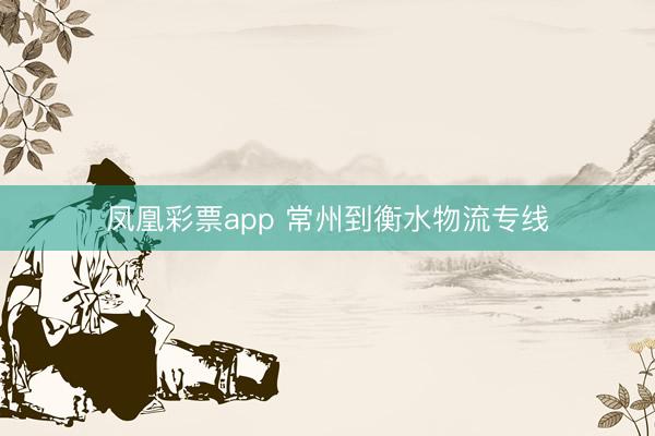 凤凰彩票app 常州到衡水物流专线