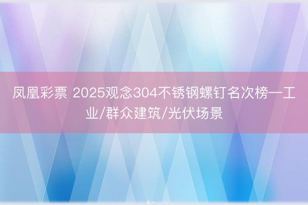 凤凰彩票 2025观念304不锈钢螺钉名次榜—工业/群众建筑/光伏场景