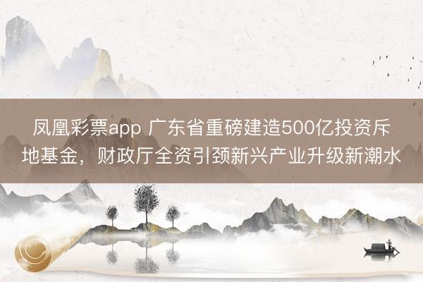凤凰彩票app 广东省重磅建造500亿投资斥地基金，财政厅全资引颈新兴产业升级新潮水