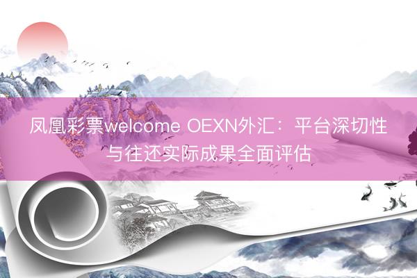 凤凰彩票welcome OEXN外汇：平台深切性与往还实际成果全面评估