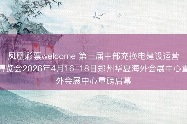 凤凰彩票welcome 第三届中部充换电建设运营大会暨博览会2026年4月16-18日郑州华夏海外会展中心重磅启幕