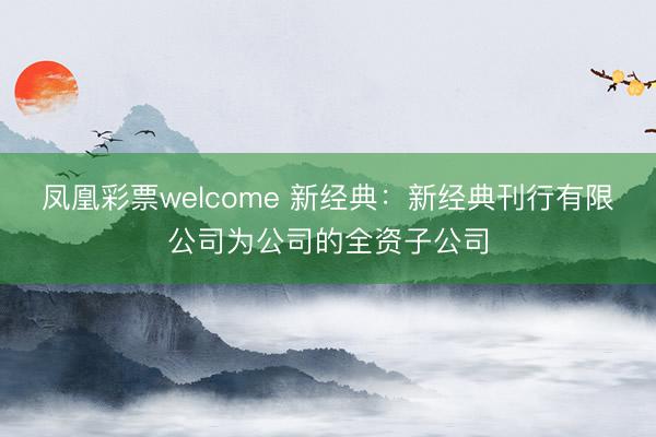 凤凰彩票welcome 新经典：新经典刊行有限公司为公司的全资子公司