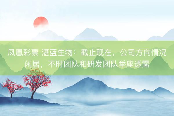 凤凰彩票 湛蓝生物：截止现在，公司方向情况闲居，不时团队和研发团队举座透露