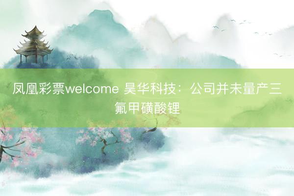 凤凰彩票welcome 昊华科技：公司并未量产三氟甲磺酸锂