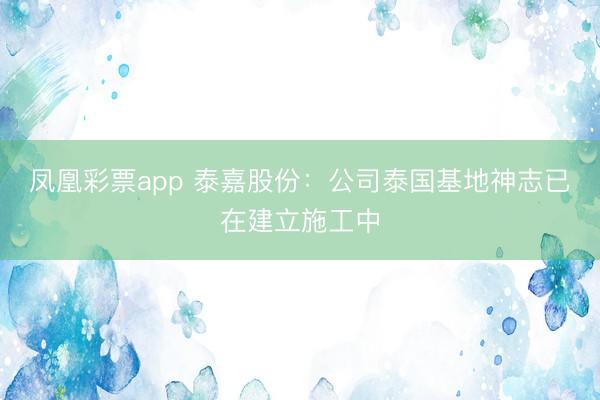 凤凰彩票app 泰嘉股份：公司泰国基地神志已在建立施工中