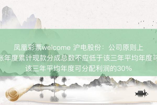 凤凰彩票welcome 沪电股份：公司原则上最近三个相连司帐年度累计现款分成总数不应低于该三年平均年度可分配利润的30%