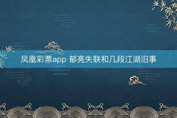 凤凰彩票app 郁亮失联和几段江湖旧事