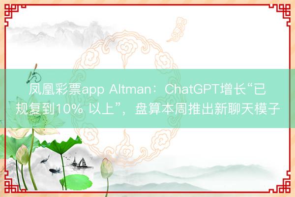 凤凰彩票app Altman：ChatGPT增长“已规复到10% 以上”，盘算本周推出新聊天模子