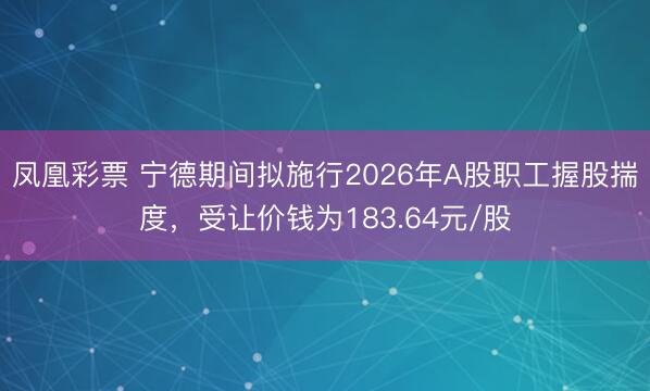 凤凰彩票 宁德期间拟施行2026年A股职工握股揣度，受让价钱为183.64元/股