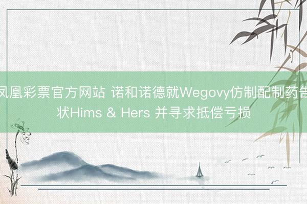 凤凰彩票官方网站 诺和诺德就Wegovy仿制配制药告状Hims & Hers 并寻求抵偿亏损