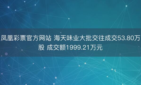 凤凰彩票官方网站 海天味业大批交往成交53.80万股 成交额1999.21万元