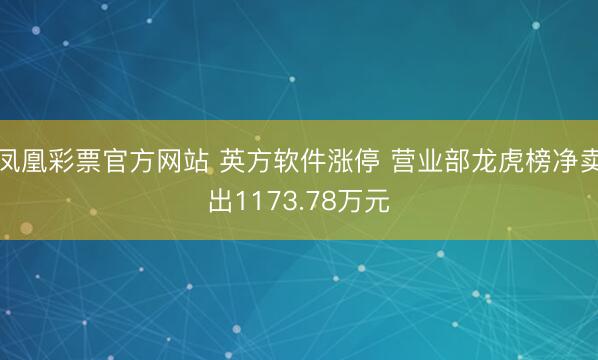 凤凰彩票官方网站 英方软件涨停 营业部龙虎榜净卖出1173.78万元